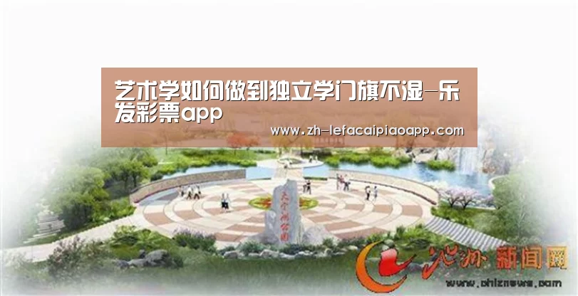 <h1>艺术学如何做到独立学门旗不湿-乐发彩票app(图2) 乐发彩票app